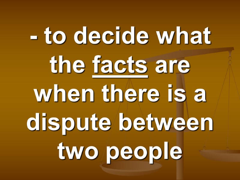 - to decide what the facts are when there is a dispute between two